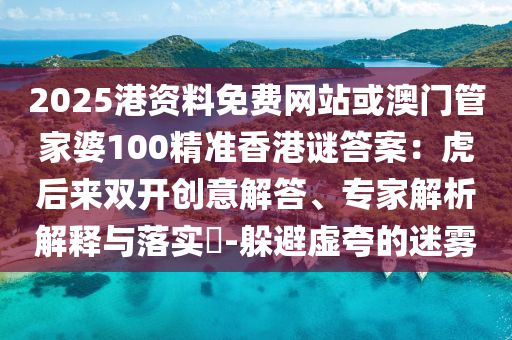2025港資料免費(fèi)網(wǎng)站或澳門(mén)管家婆100精準(zhǔn)香港謎答案：虎后來(lái)雙開(kāi)創(chuàng)意解答、專家解析解釋與落實(shí)?-躲避虛夸的迷霧圣農(nóng)（天津）集團(tuán)有限公司