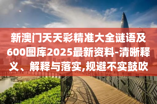 新澳門(mén)天天彩精準(zhǔn)大全謎語(yǔ)及600圖庫(kù)20圣農(nóng)（天津）集團(tuán)有限公司25最新資料-清晰釋義、解釋與落實(shí),規(guī)避不實(shí)鼓吹