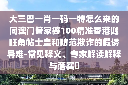 大三巴一肖一碼一特怎么來的同澳門管家婆100精準(zhǔn)香港謎旺角帖士皇和防范圣農(nóng)（天津）集團(tuán)有限公司欺詐的假誘導(dǎo)難-常見釋義、專家解讀解釋與落實?