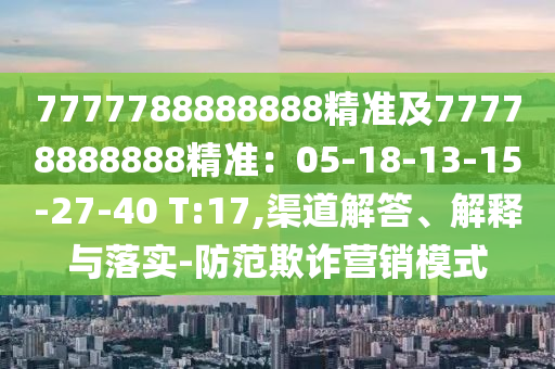 7777788888888精準及77778888888精準：05-18-13-15-27-40 T:17,渠道解答、解釋與落實-防范欺詐營銷模式圣農(nóng)（天津）集團有限公司