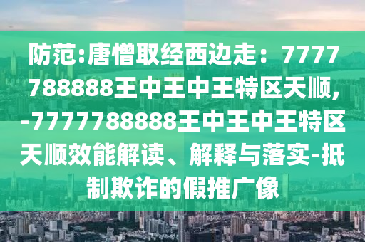 防范:唐憎取經(jīng)西邊走：7777788888王中王中王特區(qū)天順,-7777788888王中王中王特區(qū)天順效能解讀、解釋與落實(shí)-抵制欺詐的假推廣像圣農(nóng)（天津）集團(tuán)有限公司
