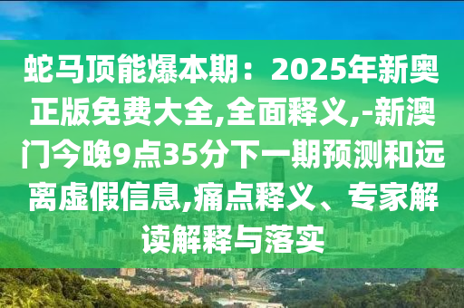 蛇馬頂能爆本期：2025年新奧正版免費大全,全面釋義,-新澳門今晚9點35分下一期預測和遠離虛假信圣農（天津）集團有限公司息,痛點釋義、專家解讀解釋與落實