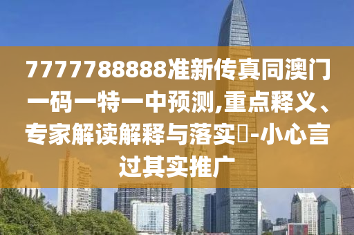 7777788888準(zhǔn)新傳真同澳門一碼圣農(nóng)（天津）集團(tuán)有限公司一特一中預(yù)測(cè),重點(diǎn)釋義、專家解讀解釋與落實(shí)?-小心言過(guò)其實(shí)推廣