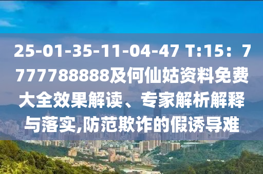 25-01-35-圣農（天津）集團有限公司11-04-47 T:15：7777788888及何仙姑資料免費大全效果解讀、專家解析解釋與落實,防范欺詐的假誘導難