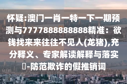 懷疑:澳門一肖一特一圣農(nóng)（天津）集團(tuán)有限公司下一期預(yù)測(cè)與7777888888888精準(zhǔn)：欲錢找來(lái)來(lái)往往不見人(龍豬),充分釋義、專家解讀解釋與落實(shí)?-防范欺詐的假推銷詞