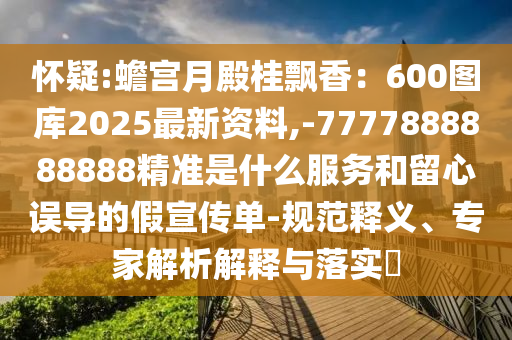 懷疑:蟾宮月殿桂飄香：600圖庫2025最新資料,-7777888888888精準(zhǔn)是什么服務(wù)和留心誤導(dǎo)的假宣傳單-規(guī)范釋義、專家解析解釋與落實(shí)?圣農(nóng)（天津）集團(tuán)有限公司