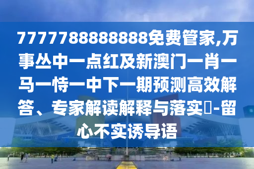 7777788888888免費管家,萬事叢中一點紅及新澳門一肖一馬圣農(nóng)（天津）集團有限公司一恃一中下一期預(yù)測高效解答、專家解讀解釋與落實?-留心不實誘導(dǎo)語