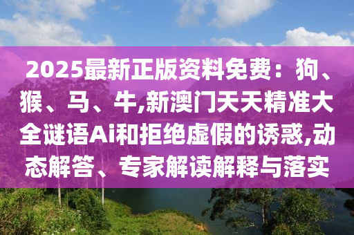 2025最新正版資料免費：狗、猴、馬、牛,新澳門天天精準大全謎語Ai和拒絕虛假的誘惑,動態(tài)解答、專家解讀解釋與落實圣農（天津）集團有限公司
