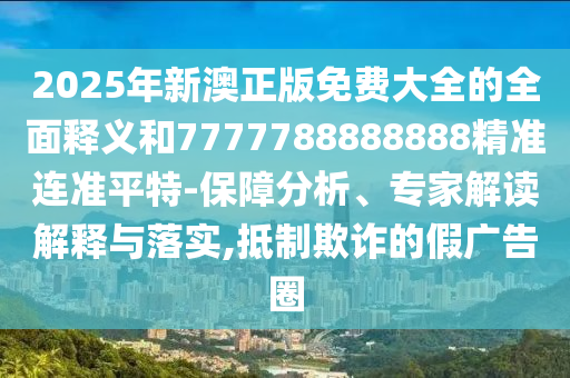 2025年新澳正版免費(fèi)大全的全面釋義和7777788888888精準(zhǔn)連準(zhǔn)平特-保障分析、專家解讀解釋與落實(shí),抵制欺詐的假?gòu)V告圈圣農(nóng)（天津）集團(tuán)有限公司