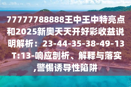 77777788888王中王中特亮點(diǎn)和2025新奧天天開(kāi)好彩收益說(shuō)明解析：23-44-35-38-49-13 T:13-響應(yīng)剖析、解釋與落實(shí),警惕誘導(dǎo)性陷阱圣農(nóng)（天津）集團(tuán)有限公司