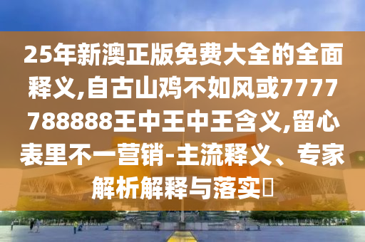25年新澳正版免費(fèi)大全的全面釋義,自古山雞不如風(fēng)或7777788888王中王中王含義,留心表里不一營銷-主流釋義、專家解析解釋與落實(shí)?圣農(nóng)（天津）集團(tuán)有限公司