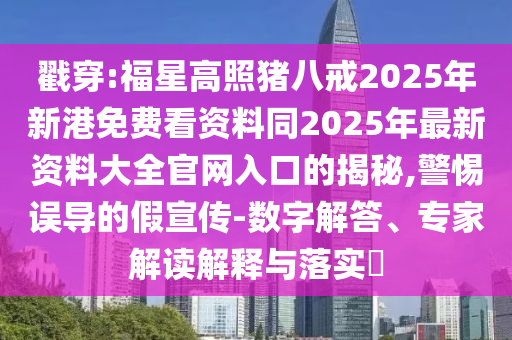 戳穿:福星高照豬八戒2025年新港免費(fèi)看資料同2025年最新資料大全官網(wǎng)入口的揭秘,警惕誤導(dǎo)的假宣傳-數(shù)字解答、專家解讀解釋與落實(shí)?圣農(nóng)（天津）集團(tuán)有限公司