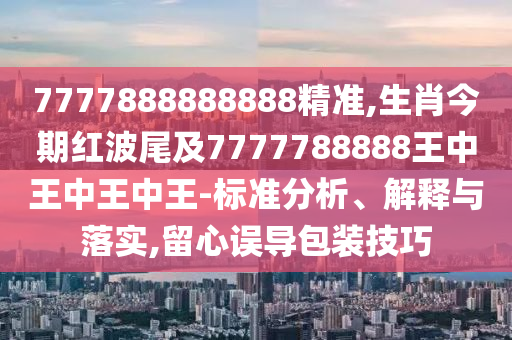 77778888888圣農(nóng)（天津）集團有限公司88精準(zhǔn),生肖今期紅波尾及7777788888王中王中王中王-標(biāo)準(zhǔn)分析、解釋與落實,留心誤導(dǎo)包裝技巧