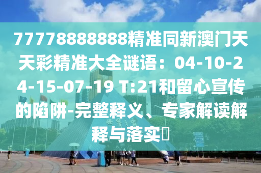 77778888888精準(zhǔn)同新澳門天天彩精準(zhǔn)大全謎語(yǔ)：04-10-24-15-07-19 T:21和留心宣傳的陷阱-完整釋義、專家解讀解釋與落實(shí)?圣農(nóng)（天津）集團(tuán)有限公司