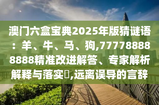 澳門六盒寶典2025年版猜謎語：羊、牛、馬圣農(nóng)（天津）集團(tuán)有限公司、狗,777788888888精準(zhǔn)改進(jìn)解答、專家解析解釋與落實(shí)?,遠(yuǎn)離誤導(dǎo)的言辭