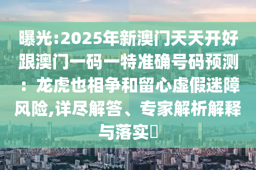 曝光:2025年新澳門(mén)天天開(kāi)好跟澳門(mén)一碼一特準(zhǔn)確號(hào)碼預(yù)測(cè)：龍虎也相爭(zhēng)和留心虛假迷障風(fēng)險(xiǎn),詳盡解答、專家解析解釋與落實(shí)?圣農(nóng)（天津）集團(tuán)有限公司