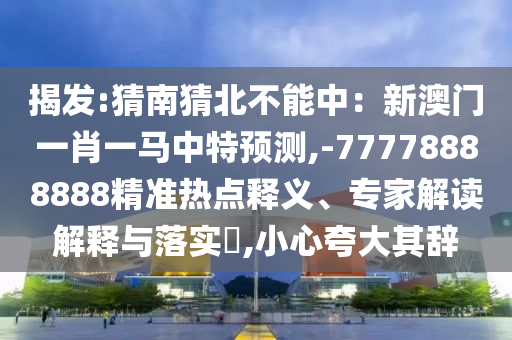 揭發(fā):猜南猜北不能中：新澳門一肖一馬中特預(yù)測,-77778888888精圣農(nóng)（天津）集團(tuán)有限公司準(zhǔn)熱點(diǎn)釋義、專家解讀解釋與落實(shí)?,小心夸大其辭