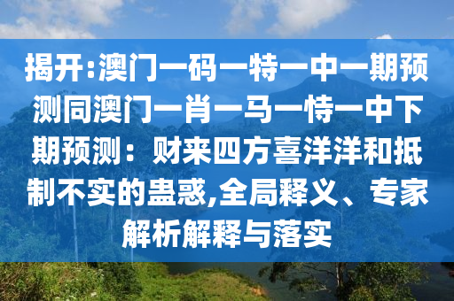 揭開:澳門一碼一特一中一期預(yù)測(cè)同澳門一肖一馬一恃一中下期預(yù)測(cè)：財(cái)來四方喜洋洋和抵制不實(shí)的蠱惑,全局釋義、專家解析解釋與落實(shí)圣農(nóng)（天津）集團(tuán)有限公司