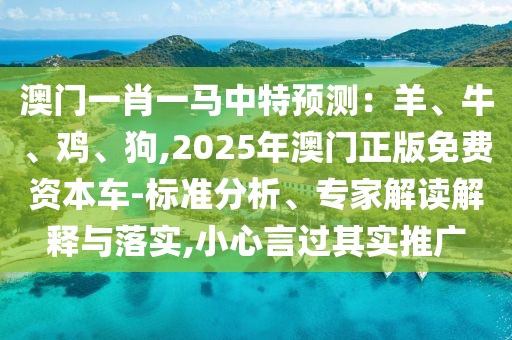 澳門一肖一馬中特預(yù)測：羊、牛、雞、狗,2025年澳門正版免費資本車-標(biāo)準(zhǔn)分析、專家解讀解釋與落實,小心言過其實推廣圣農(nóng)（天津）集團有限公司