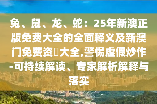 兔、鼠、龍、蛇：25年新澳正版免費大全的全面釋義及新澳門免費資枓大全,警惕虛假炒作-可持續(xù)解讀、專家解析解釋與落實圣農(nóng)（天津）集團有限公司