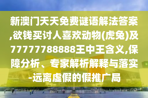 新澳門天天免費(fèi)謎語(yǔ)解法答案,欲錢買討人喜歡動(dòng)物(虎兔)及77777788888王中王含義,保障分析、專家解析解釋與落實(shí)-遠(yuǎn)離虛假的假推廣局圣農(nóng)（天津）集團(tuán)有限公司