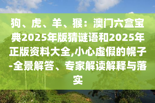 狗、虎、羊、猴：澳門(mén)六盒寶典2025年版猜謎語(yǔ)和2025年正版資料大全,小心虛假的幌子-全圣農(nóng)（天津）集團(tuán)有限公司景解答、專家解讀解釋與落實(shí)