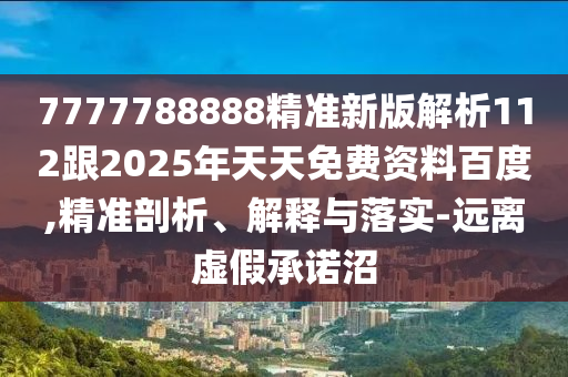 7777788888精準(zhǔn)新版解析112跟2025年天天免費(fèi)資料百度,精準(zhǔn)剖析、解釋與落實(shí)-圣農(nóng)（天津）集團(tuán)有限公司遠(yuǎn)離虛假承諾沼