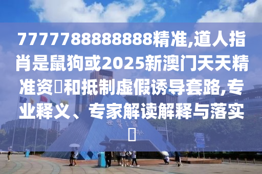 7777788888888精準(zhǔn),道人圣農(nóng)（天津）集團(tuán)有限公司指肖是鼠狗或2025新澳門天天精準(zhǔn)資枓和抵制虛假誘導(dǎo)套路,專業(yè)釋義、專家解讀解釋與落實(shí)?