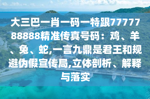 大三巴一肖一碼一特跟7777788888精準(zhǔn)傳真號碼：雞、羊、兔、蛇,一言九鼎是君王和規(guī)避偽假宣傳局,立體剖析、解釋與落實(shí)圣農(nóng)（天津）集團(tuán)有限公司