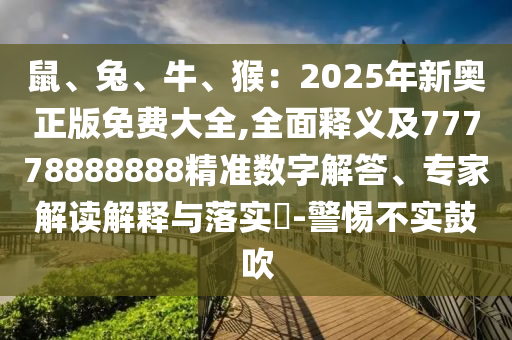 鼠、兔圣農(nóng)（天津）集團(tuán)有限公司、牛、猴：2025年新奧正版免費(fèi)大全,全面釋義及77778888888精準(zhǔn)數(shù)字解答、專家解讀解釋與落實(shí)?-警惕不實(shí)鼓吹