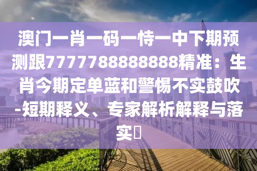 澳門一肖一碼一恃一中下期預(yù)測(cè)跟7777788888888精準(zhǔn)：生肖今期定單藍(lán)和警惕不實(shí)鼓吹-短期釋義、專家解析解釋與落實(shí)?圣農(nóng)（天津）集團(tuán)有限公司