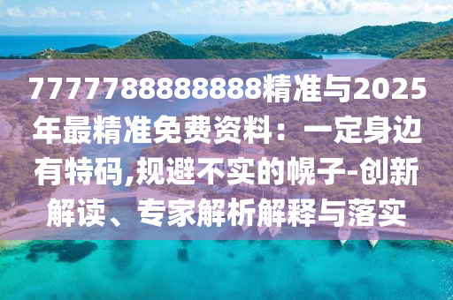 7777788888圣農(nóng)（天津）集團(tuán)有限公司888精準(zhǔn)與2025年最精準(zhǔn)免費(fèi)資料：一定身邊有特碼,規(guī)避不實(shí)的幌子-創(chuàng)新解讀、專家解析解釋與落實(shí)
