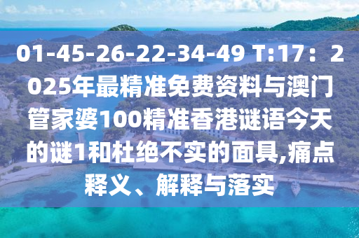01-45-26-22-34-49 T:17：2025年最精準免費資料與澳門管家婆100精準香港謎語今天的謎圣農(nóng)（天津）集團有限公司1和杜絕不實的面具,痛點釋義、解釋與落實