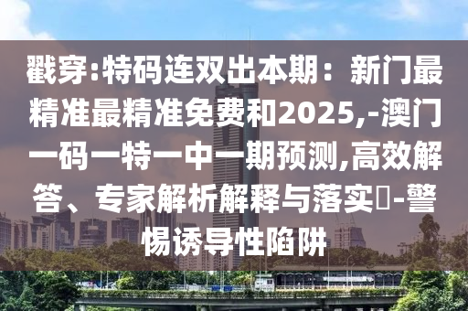 戳穿:特碼連雙出本期：新門最精準(zhǔn)最精準(zhǔn)免費和2025,-澳門一碼一特一中一期預(yù)測,高效解答、專家解析解釋與落實?-警惕誘導(dǎo)性陷阱圣農(nóng)（天津）集團(tuán)有限公司