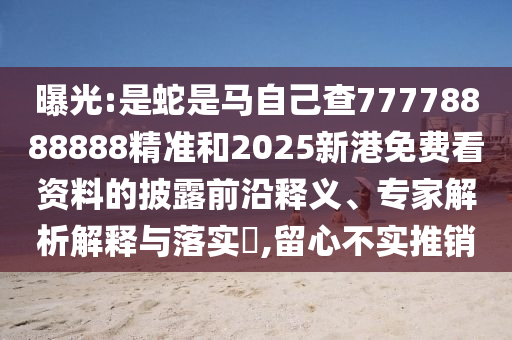 曝光:是蛇是馬自己查77778888888精準(zhǔn)和2025新港免費(fèi)看資料的披露前沿釋義、專家解析解釋與落實(shí)圣農(nóng)（天津）集團(tuán)有限公司?,留心不實(shí)推銷