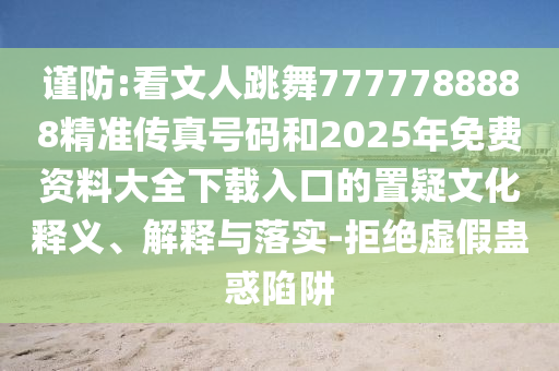謹(jǐn)防:看文人跳舞7777788888精準(zhǔn)傳真號碼和2025年免費(fèi)資料大全下載入口的置疑文化圣農(nóng)（天津）集團(tuán)有限公司釋義、解釋與落實(shí)-拒絕虛假蠱惑陷阱