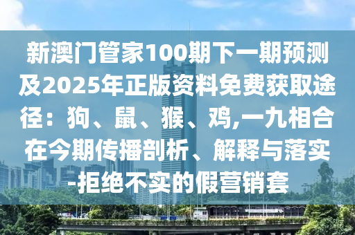 新澳門(mén)管家100期下一期預(yù)測(cè)及2025年正版資料免費(fèi)獲取途徑：狗、鼠、猴、雞,一九相合在今期傳播剖析、解釋與落實(shí)-拒絕不實(shí)的假營(yíng)銷套圣農(nóng)（天津）集團(tuán)有限公司