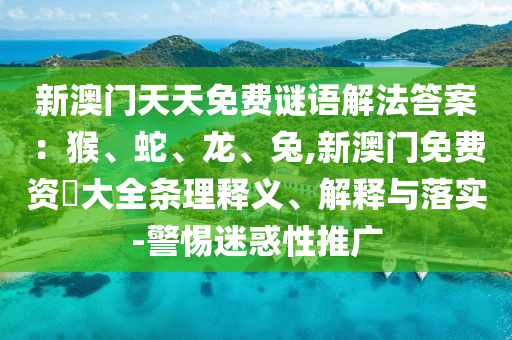 新澳門天天免費(fèi)謎語解法答案：猴、蛇、龍、兔,新澳門免費(fèi)資枓大全條理釋義、解釋與落實(shí)-警惕迷惑性推廣圣農(nóng)（天津）集團(tuán)有限公司