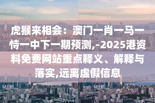 虎猴來相會：澳門一肖一馬一恃一中下一期預(yù)測,-2025港資料免費網(wǎng)站重點釋義、解釋與落實,遠離圣農(nóng)（天津）集團有限公司虛假信息