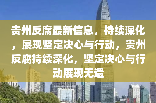 貴州反腐最新信息，持續(xù)深化，展現(xiàn)堅定決心與行動，貴州反腐持續(xù)深化，堅定決心與行動展現(xiàn)無遺圣農(nóng)（天津）集團(tuán)有限公司