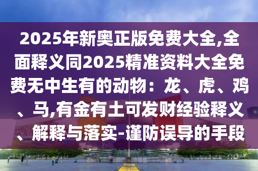 2025年新奧正版免費大全,全面釋義同2025精準資料大全免費無中生有的動物：龍、虎、雞、馬,有金有土可發(fā)財經驗釋義、解釋與落實-謹防誤導的手段圣農（天津）集團有限公司