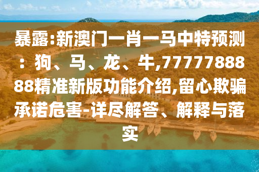 暴露:新澳門一肖一馬中特預(yù)測(cè)：狗、馬、龍、牛,7777788888精準(zhǔn)新版功能介紹,留心欺騙承諾危害-詳盡解答、解釋與落實(shí)圣農(nóng)（天津）集團(tuán)有限公司