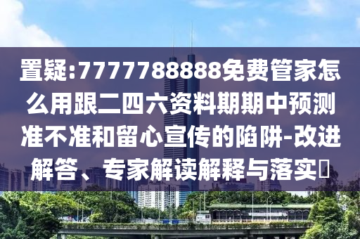 置疑:7777788888免費管家怎么用跟二四六資料期期中預(yù)測準(zhǔn)不準(zhǔn)和留心宣傳的陷阱-改進解答、專家解讀解釋與落實?圣農(nóng)（天津）集團有限公司