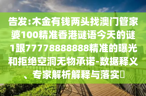 告發(fā):木金有圣農（天津）集團有限公司錢兩頭找澳門管家婆100精準香港謎語今天的謎1跟77778888888精準的曝光和拒絕空洞無物承諾-數(shù)據釋義、專家解析解釋與落實?