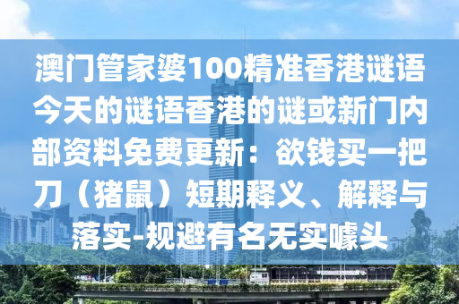 澳門管家婆100精準(zhǔn)香港謎語今天的謎語香港的謎或新門內(nèi)部資料免費更新：欲錢買一把刀（豬鼠）短期釋義、解釋與落實-規(guī)避有名無實噱頭圣農(nóng)（天津）集團(tuán)有限公司