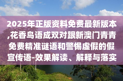 2025年正版資料免費最新版本,花香鳥語成雙對跟新澳門青青免費精準謎語和警惕虛假的假宣傳語-效果解讀、解圣農（天津）集團有限公司釋與落實