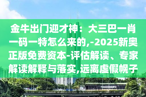 金牛出門迎才神：大三巴一肖一碼一特怎么來(lái)的,-2025新奧正版免費(fèi)資本-評(píng)估解讀、專家解讀解釋與落實(shí),遠(yuǎn)離虛假幌子圣農(nóng)（天津）集團(tuán)有限公司