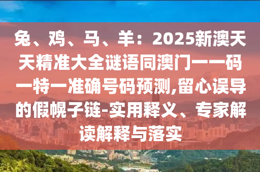 兔、雞、馬、羊：2025新澳天天精準(zhǔn)大全謎語同澳門一一碼一特一準(zhǔn)確號(hào)碼預(yù)測,留心誤導(dǎo)的假幌子鏈-實(shí)用釋義、專家圣農(nóng)（天津）集團(tuán)有限公司解讀解釋與落實(shí)