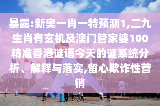 暴露:新奧一肖一特預(yù)測1,二九生肖有玄機及澳門管家婆100精準(zhǔn)香港謎語今天的謎系統(tǒng)分析、解釋與落實,留心欺詐性營銷圣農(nóng)（天津）集團(tuán)有限公司