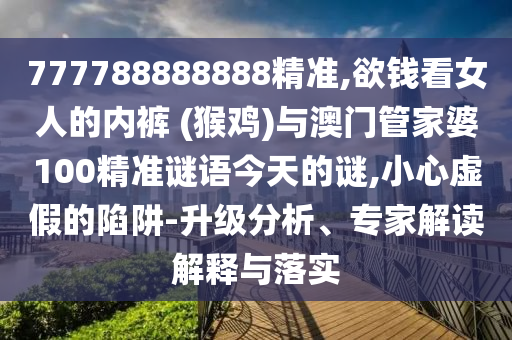 777788888888精準(zhǔn),欲錢看女人的內(nèi)褲 (猴雞)與澳門管家婆10圣農(nóng)（天津）集團(tuán)有限公司0精準(zhǔn)謎語今天的謎,小心虛假的陷阱-升級分析、專家解讀解釋與落實(shí)